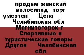 продам женский велосипед, торг уместен.  › Цена ­ 15 000 - Челябинская обл., Магнитогорск г. Спортивные и туристические товары » Другое   . Челябинская обл.